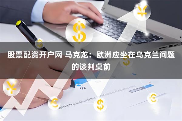 股票配资开户网 马克龙：欧洲应坐在乌克兰问题的谈判桌前
