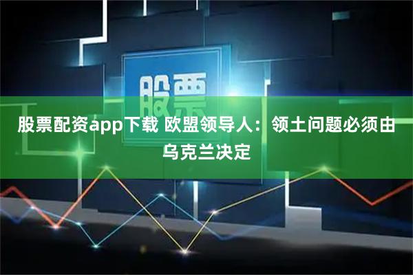 股票配资app下载 欧盟领导人：领土问题必须由乌克兰决定
