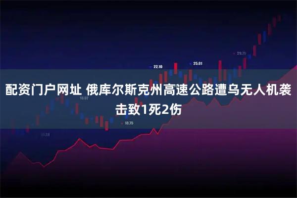 配资门户网址 俄库尔斯克州高速公路遭乌无人机袭击致1死2伤