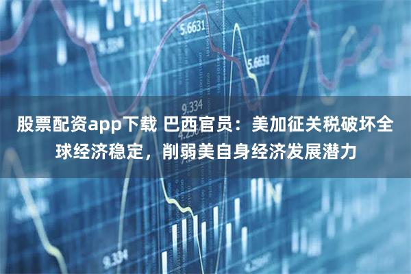 股票配资app下载 巴西官员：美加征关税破坏全球经济稳定，削弱美自身经济发展潜力
