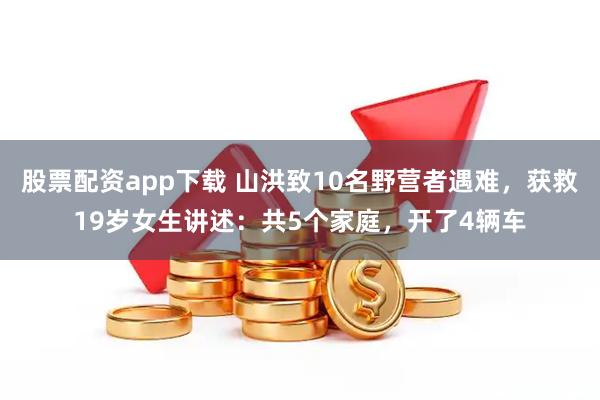股票配资app下载 山洪致10名野营者遇难，获救19岁女生讲述：共5个家庭，开了4辆车