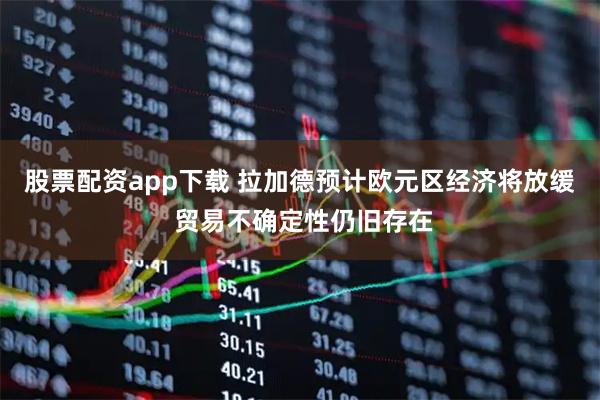 股票配资app下载 拉加德预计欧元区经济将放缓 贸易不确定性仍旧存在