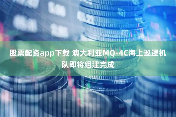 股票配资app下载 澳大利亚MQ-4C海上巡逻机队即将组建完成