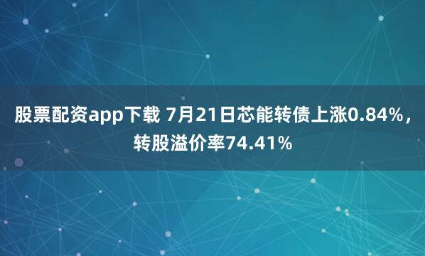 股票配资app下载 7月21日芯能转债上涨0.84%，转股溢价率74.41%