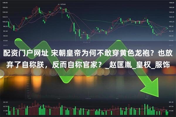 配资门户网址 宋朝皇帝为何不敢穿黄色龙袍？也放弃了自称朕，反而自称官家？_赵匡胤_皇权_服饰