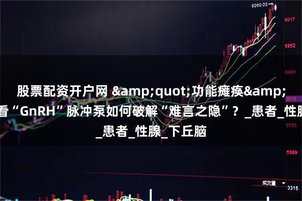股票配资开户网 &quot;功能瘫痪&quot;！看“GnRH”脉冲泵如何破解“难言之隐”？_患者_性腺_下丘脑