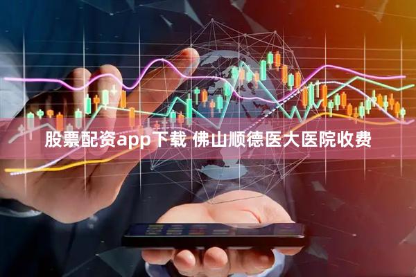 股票配资app下载 佛山顺德医大医院收费