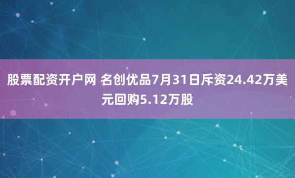 股票配资开户网 名创优品7月31日斥资24.42万美元回购5.12万股