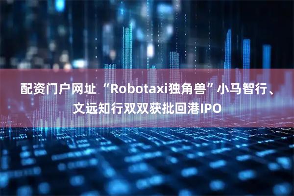 配资门户网址 “Robotaxi独角兽”小马智行、文远知行双双获批回港IPO