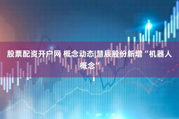 股票配资开户网 概念动态|慧辰股份新增“机器人概念”