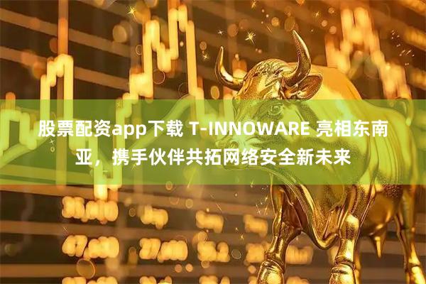 股票配资app下载 T-INNOWARE 亮相东南亚,携手伙伴共拓网络安全新未来