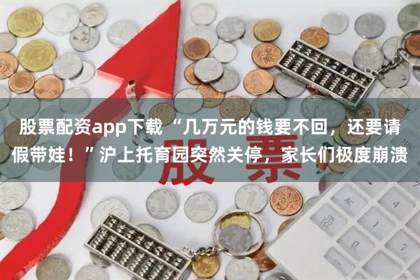 股票配资app下载 “几万元的钱要不回，还要请假带娃！”沪上托育园突然关停，家长们极度崩溃