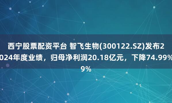 西宁股票配资平台 智飞生物(300122.SZ)发布2024年度业绩，归母净利润20.18亿元，下降74.99%