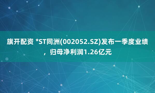 旗开配资 *ST同洲(002052.SZ)发布一季度业绩，归母净利润1.26亿元