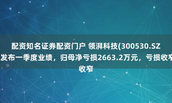 配资知名证券配资门户 领湃科技(300530.SZ)发布一季度业绩，归母净亏损2663.2万元，亏损收窄
