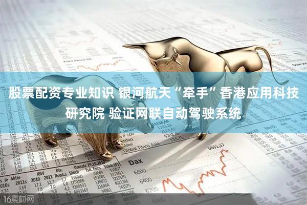 股票配资专业知识 银河航天“牵手”香港应用科技研究院 验证网联自动驾驶系统