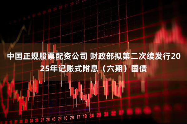 中国正规股票配资公司 财政部拟第二次续发行2025年记账式附息（六期）国债