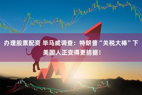 办理股票配资 毕马威调查：特朗普“关税大棒”下 美国人正变得更拮据！