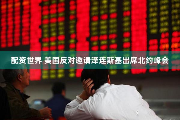 配资世界 美国反对邀请泽连斯基出席北约峰会