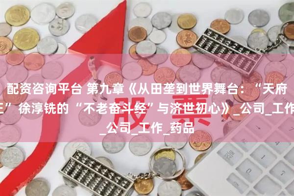 配资咨询平台 第九章《从田垄到世界舞台：“天府药材王” 徐淳铣的 “不老奋斗经”与济世初心》_公司_工作_药品