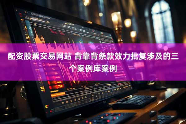 配资股票交易网站 背靠背条款效力批复涉及的三个案例库案例