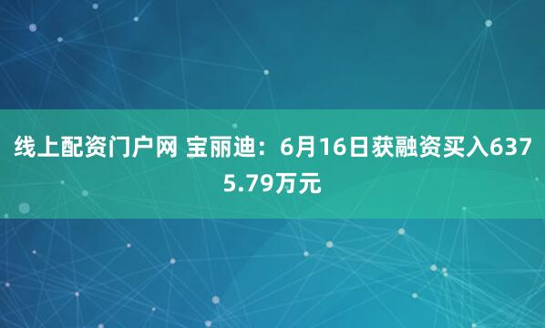 线上配资门户网 宝丽迪：6月16日获融资买入6375.79万元