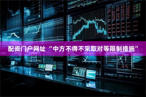 配资门户网址 “中方不得不采取对等限制措施”