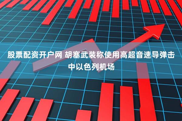 股票配资开户网 胡塞武装称使用高超音速导弹击中以色列机场
