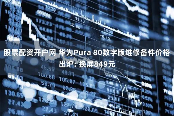 股票配资开户网 华为Pura 80数字版维修备件价格出炉: 换屏849元