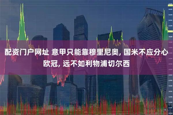 配资门户网址 意甲只能靠穆里尼奥, 国米不应分心欧冠, 远不如利物浦切尔西