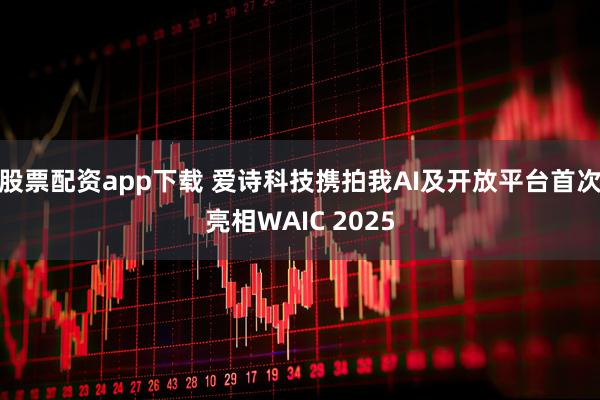 股票配资app下载 爱诗科技携拍我AI及开放平台首次亮相WAIC 2025