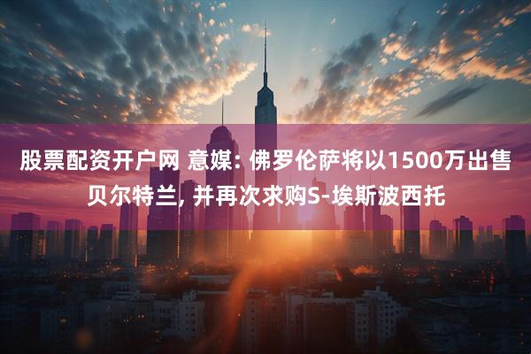 股票配资开户网 意媒: 佛罗伦萨将以1500万出售贝尔特兰, 并再次求购S-埃斯波西托