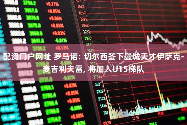 配资门户网址 罗马诺: 切尔西签下曼城天才伊萨克-麦吉利夫雷, 将加入U15梯队