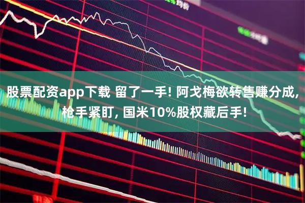 股票配资app下载 留了一手! 阿戈梅欲转售赚分成, 枪手紧盯, 国米10%股权藏后手!
