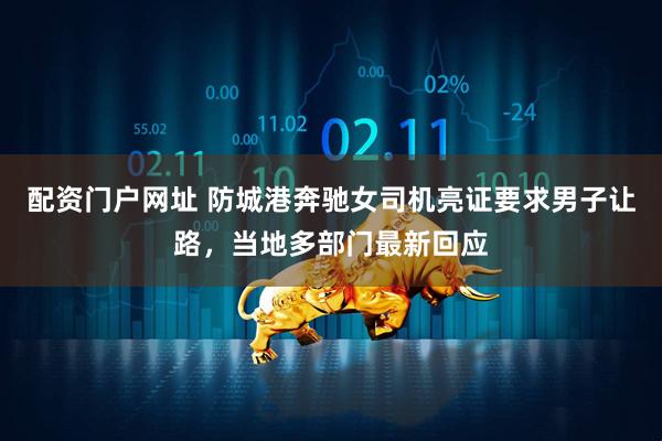 配资门户网址 防城港奔驰女司机亮证要求男子让路，当地多部门最新回应