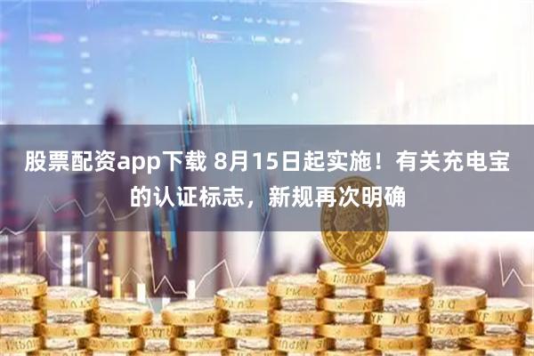 股票配资app下载 8月15日起实施！有关充电宝的认证标志，新规再次明确