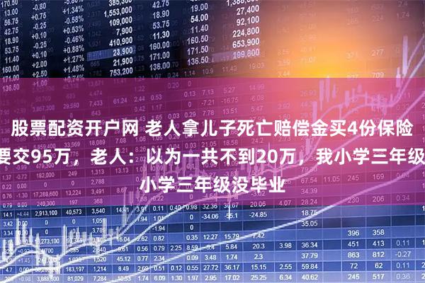 股票配资开户网 老人拿儿子死亡赔偿金买4份保险，5年要交95万，老人：以为一共不到20万，我小学三年级没毕业