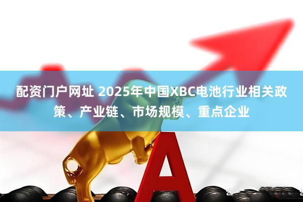 配资门户网址 2025年中国XBC电池行业相关政策、产业链、市场规模、重点企业