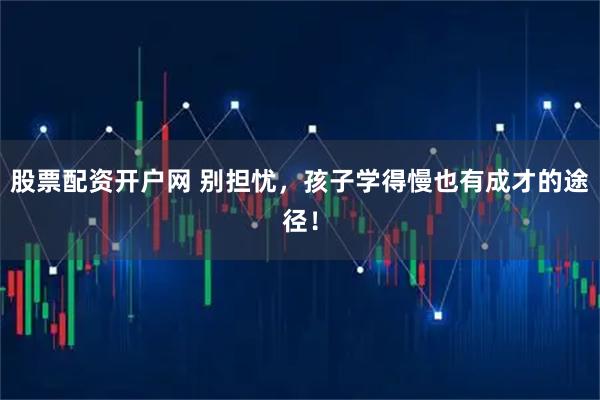 股票配资开户网 别担忧，孩子学得慢也有成才的途径！