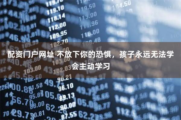 配资门户网址 不放下你的恐惧，孩子永远无法学会主动学习
