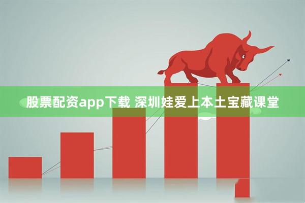 股票配资app下载 深圳娃爱上本土宝藏课堂