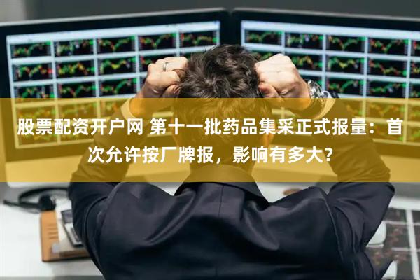 股票配资开户网 第十一批药品集采正式报量：首次允许按厂牌报，影响有多大？