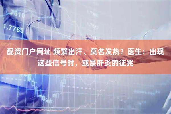 配资门户网址 频繁出汗、莫名发热？医生：出现这些信号时，或是肝炎的征兆