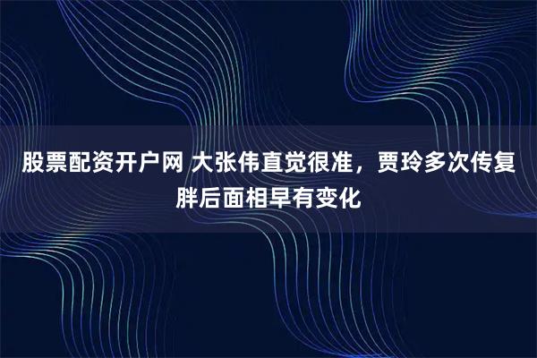 股票配资开户网 大张伟直觉很准，贾玲多次传复胖后面相早有变化