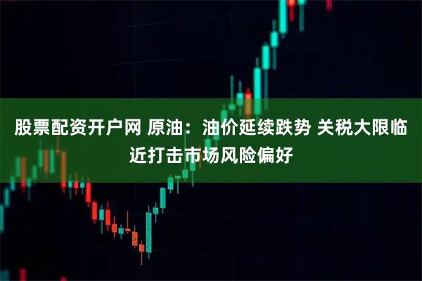 股票配资开户网 原油：油价延续跌势 关税大限临近打击市场风险偏好