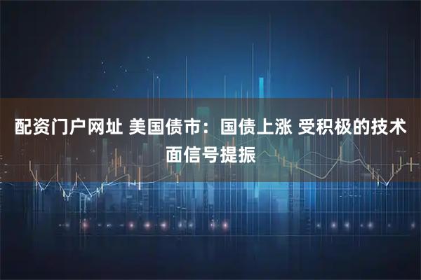 配资门户网址 美国债市：国债上涨 受积极的技术面信号提振