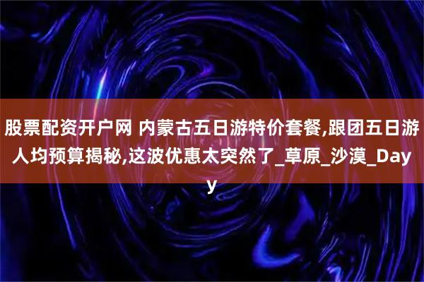股票配资开户网 内蒙古五日游特价套餐,跟团五日游人均预算揭秘,这波优惠太突然了_草原_沙漠_Day