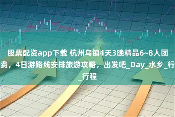 股票配资app下载 杭州乌镇4天3晚精品6~8人团花费，4日游路线安排旅游攻略，出发吧_Day_水乡_行程