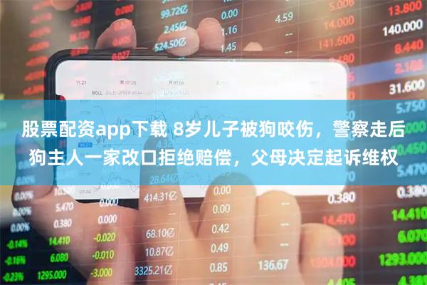 股票配资app下载 8岁儿子被狗咬伤，警察走后狗主人一家改口拒绝赔偿，父母决定起诉维权
