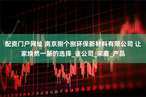 配资门户网址 南京捌个捌环保新材料有限公司 让家焕然一新的选择_该公司_家庭_产品